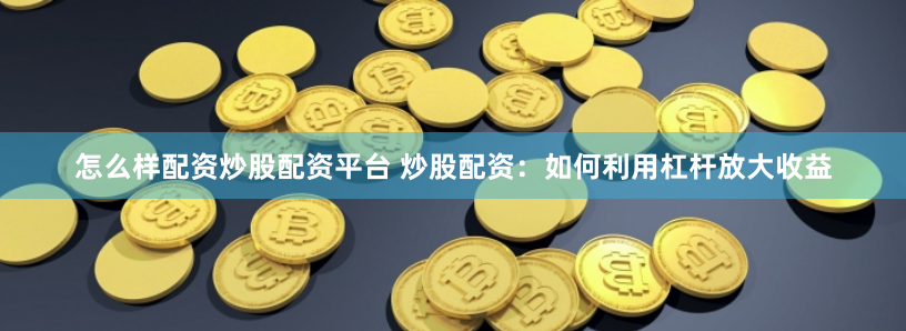 怎么样配资炒股配资平台 炒股配资:如何利用杠杆放大收益