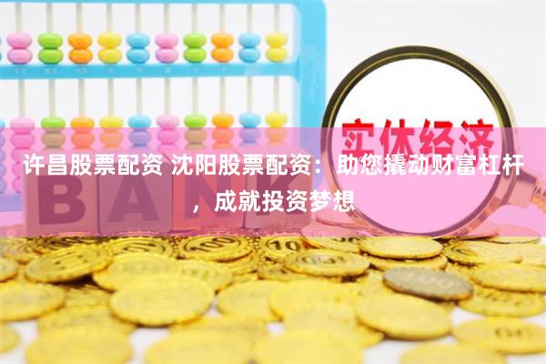 许昌股票配资 沈阳股票配资：助您撬动财富杠杆，成就投资梦想