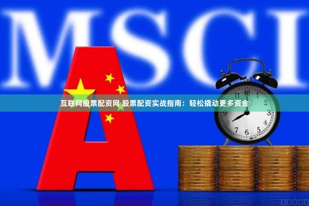 互联网股票配资网 股票配资实战指南：轻松撬动更多资金