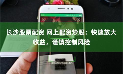 长沙股票配资 网上配资炒股：快速放大收益，谨慎控制风险