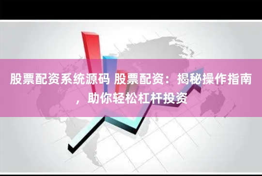 股票配资系统源码 股票配资：揭秘操作指南，助你轻松杠杆投资