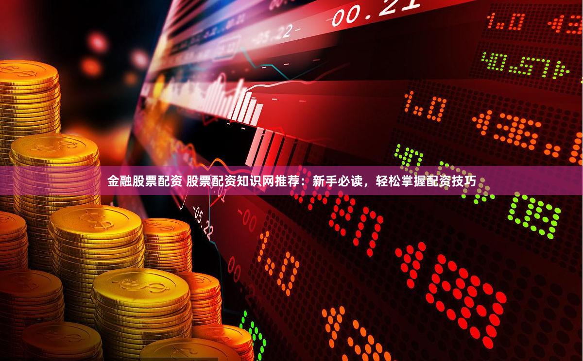 金融股票配资 股票配资知识网推荐：新手必读，轻松掌握配资技巧