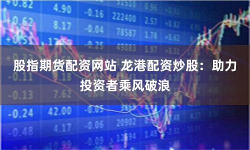股指期货配资网站 龙港配资炒股：助力投资者乘风破浪