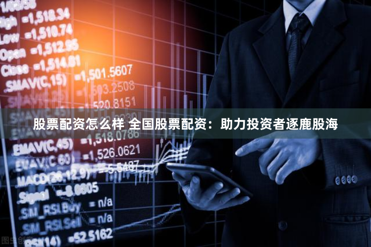 股票配资怎么样 全国股票配资：助力投资者逐鹿股海
