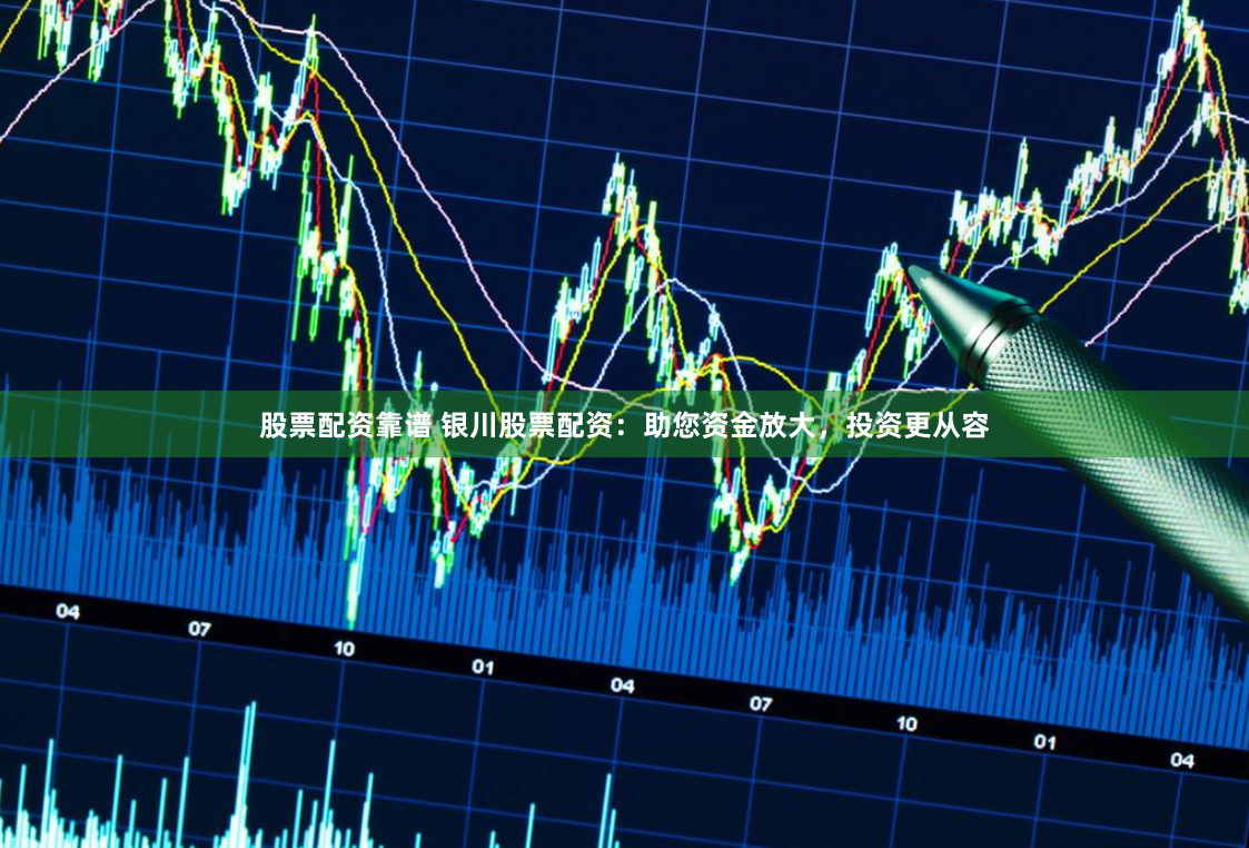 股票配资靠谱 银川股票配资：助您资金放大，投资更从容