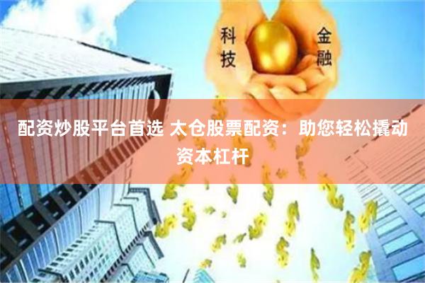 配资炒股平台首选 太仓股票配资：助您轻松撬动资本杠杆