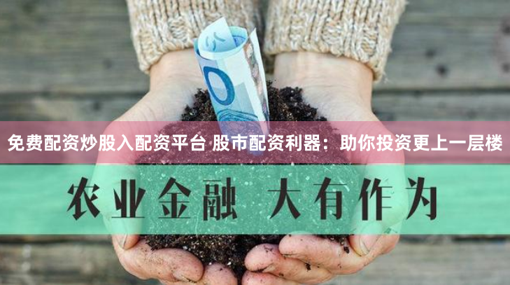 免费配资炒股入配资平台 股市配资利器：助你投资更上一层楼