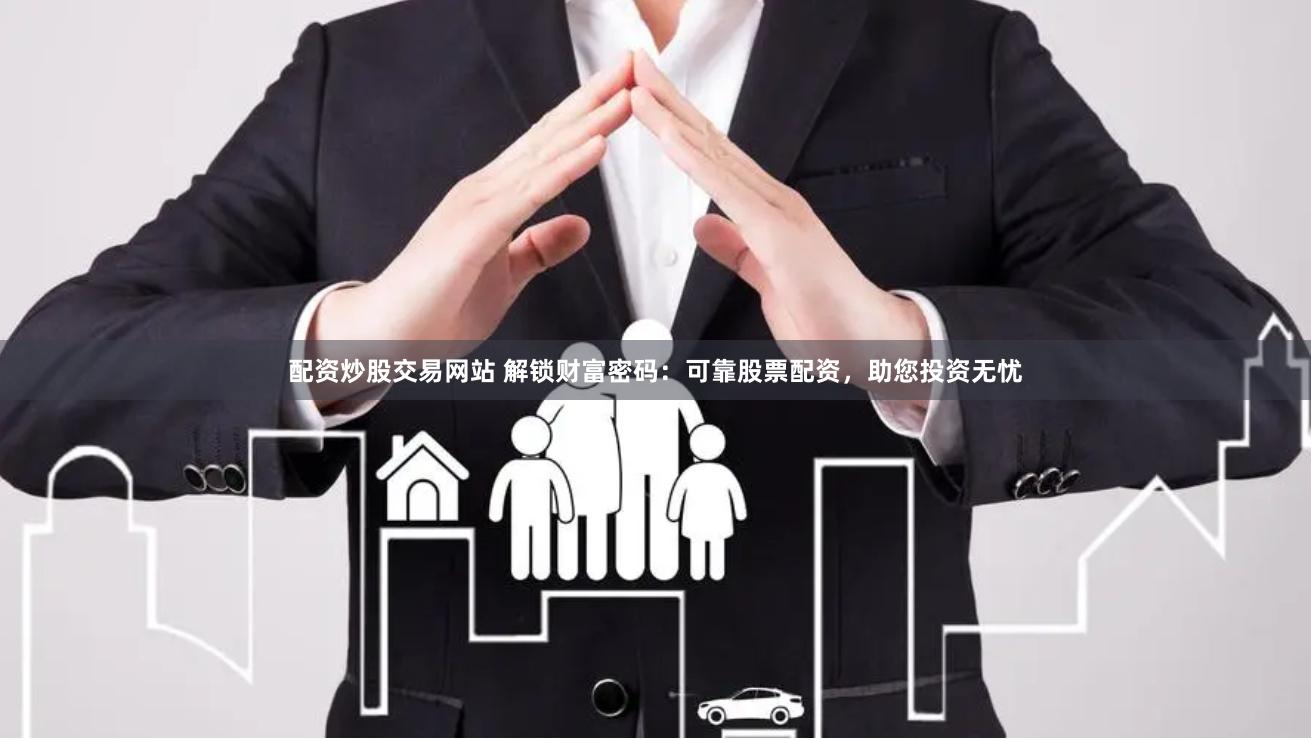 配资炒股交易网站 解锁财富密码：可靠股票配资，助您投资无忧