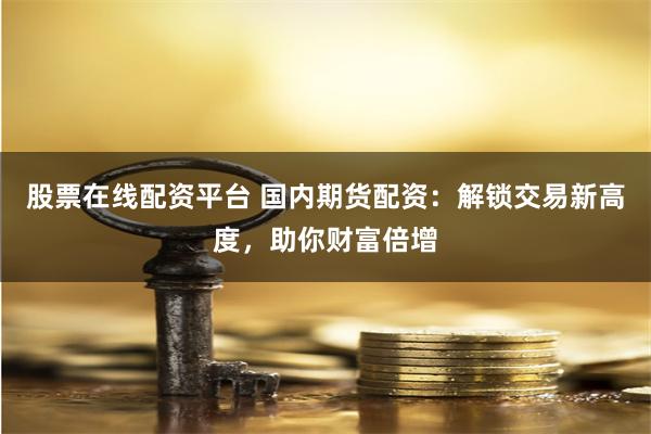 股票在线配资平台 国内期货配资：解锁交易新高度，助你财富倍增