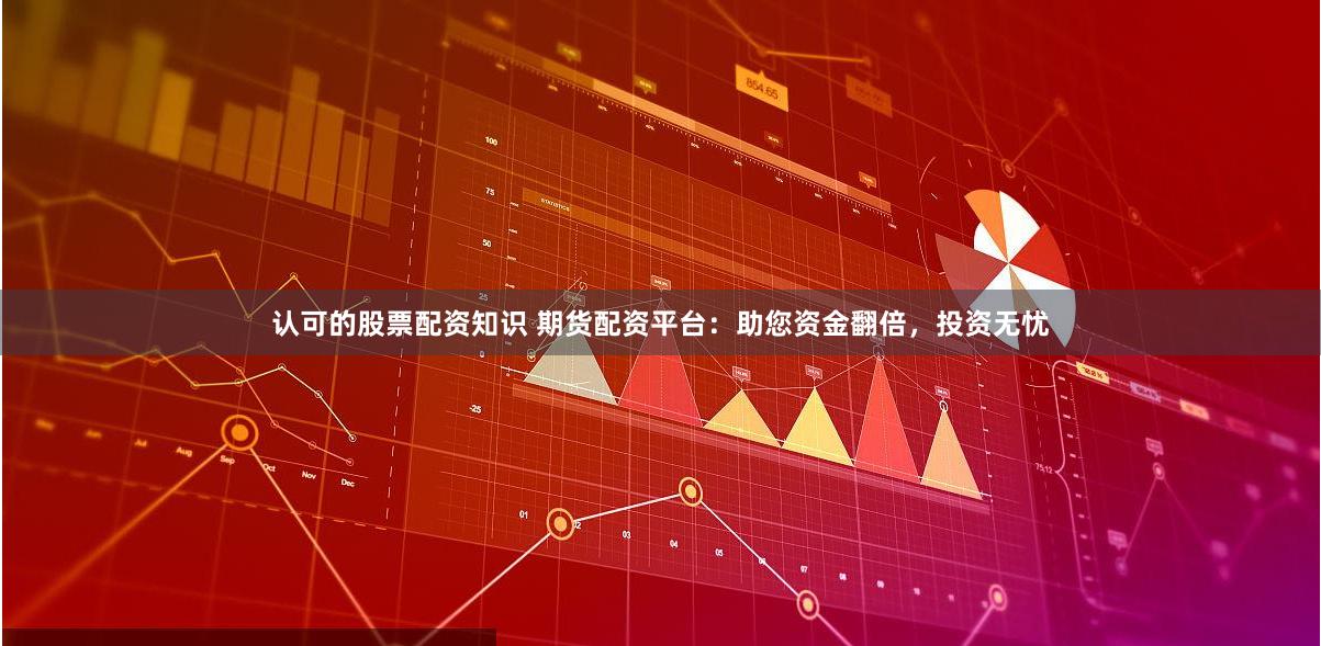 认可的股票配资知识 期货配资平台：助您资金翻倍，投资无忧