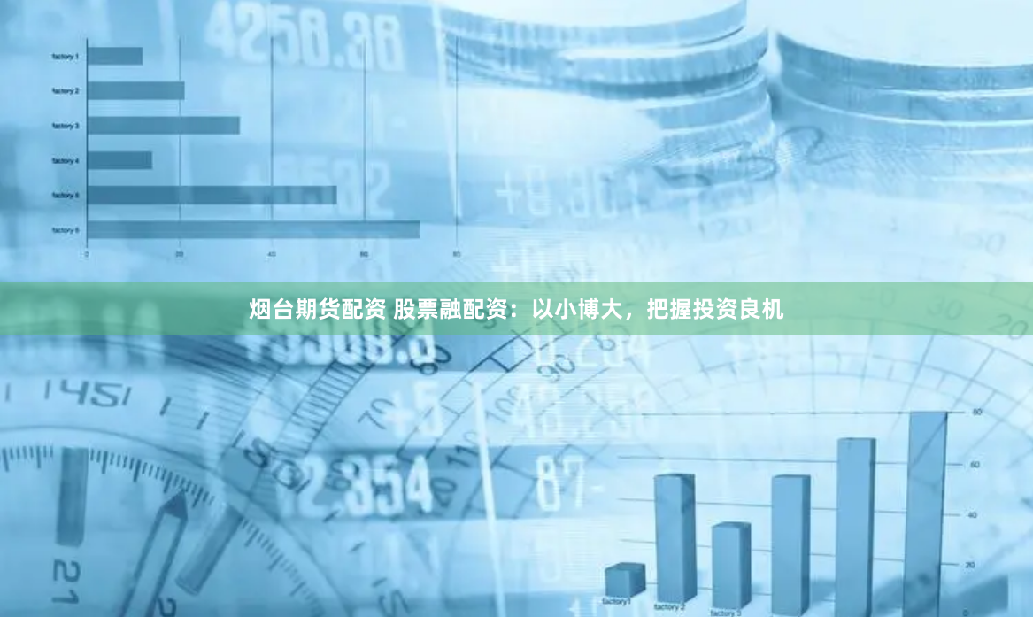 烟台期货配资 股票融配资：以小博大，把握投资良机