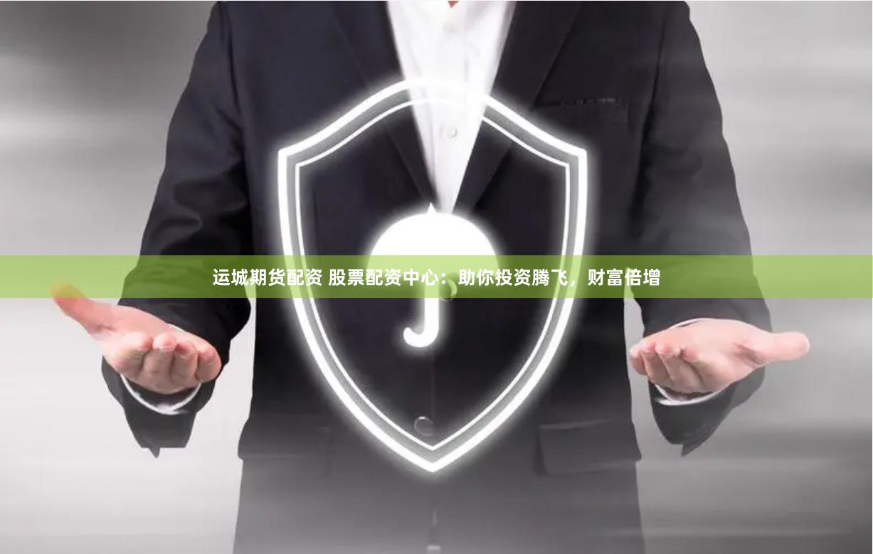 运城期货配资 股票配资中心：助你投资腾飞，财富倍增