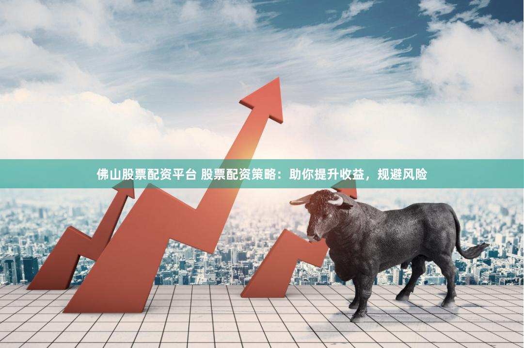 佛山股票配资平台 股票配资策略：助你提升收益，规避风险