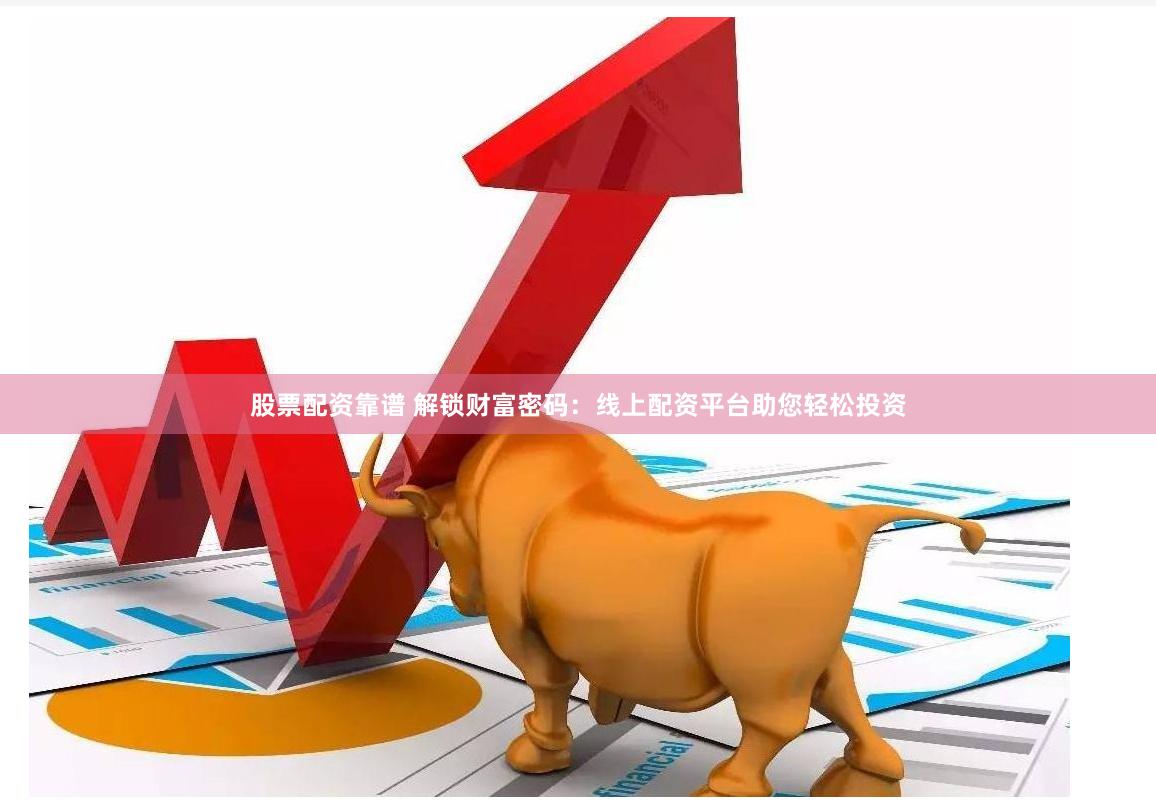 股票配资靠谱 解锁财富密码：线上配资平台助您轻松投资