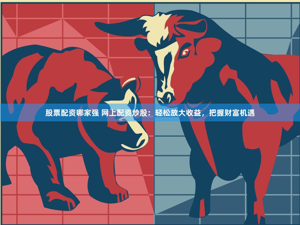 股票配资哪家强 网上配资炒股：轻松放大收益，把握财富机遇