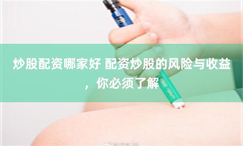 炒股配资哪家好 配资炒股的风险与收益，你必须了解