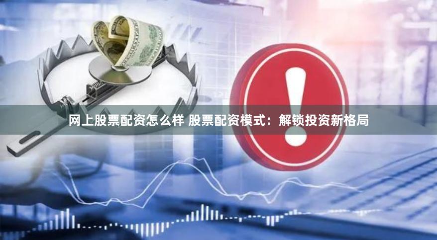 网上股票配资怎么样 股票配资模式：解锁投资新格局