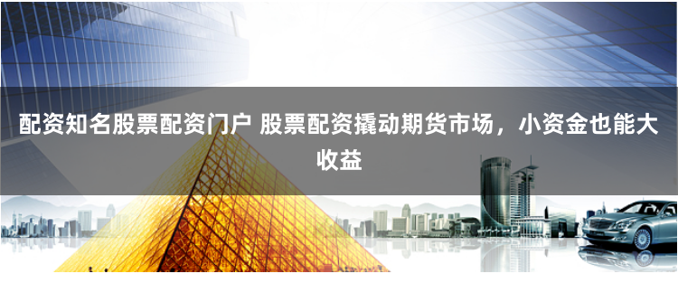 配资知名股票配资门户 股票配资撬动期货市场，小资金也能大收益