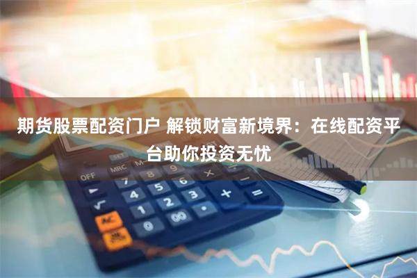 期货股票配资门户 解锁财富新境界：在线配资平台助你投资无忧