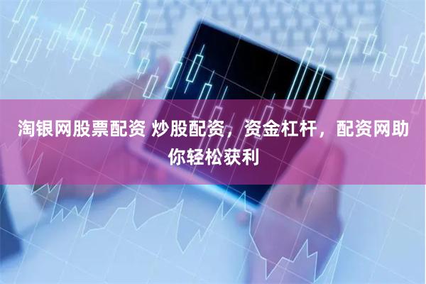 淘银网股票配资 炒股配资，资金杠杆，配资网助你轻松获利