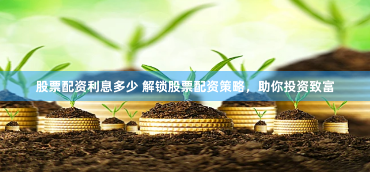 股票配资利息多少 解锁股票配资策略，助你投资致富