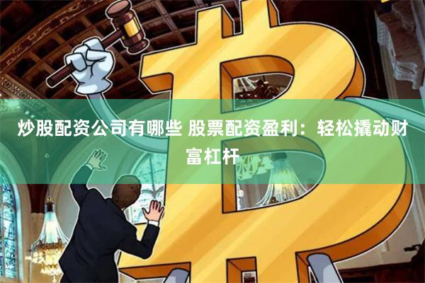 炒股配资公司有哪些 股票配资盈利：轻松撬动财富杠杆