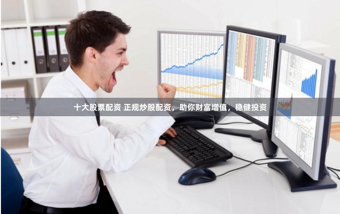 十大股票配资 正规炒股配资，助你财富增值，稳健投资
