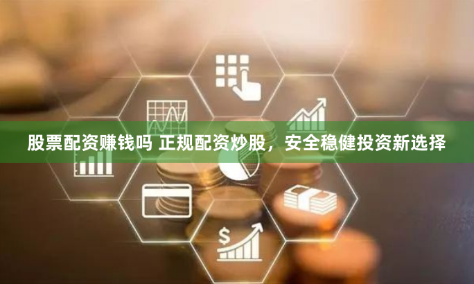 股票配资赚钱吗 正规配资炒股，安全稳健投资新选择