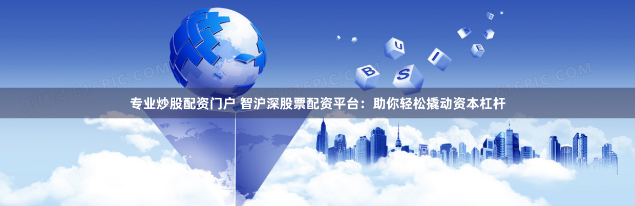 专业炒股配资门户 智沪深股票配资平台：助你轻松撬动资本杠杆