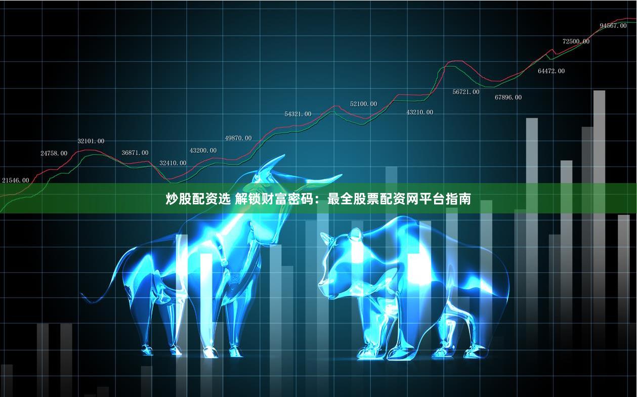 炒股配资选 解锁财富密码：最全股票配资网平台指南