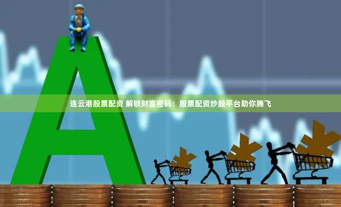 连云港股票配资 解锁财富密码：股票配资炒股平台助你腾飞