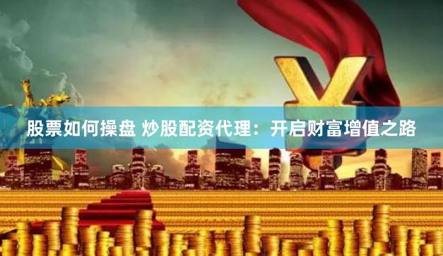 股票如何操盘 炒股配资代理：开启财富增值之路