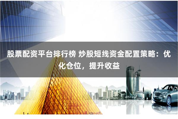 股票配资平台排行榜 炒股短线资金配置策略：优化仓位，提升收益