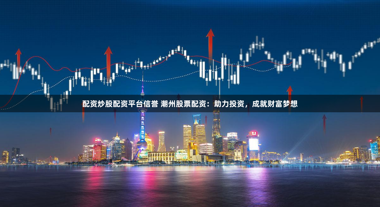 配资炒股配资平台信誉 潮州股票配资：助力投资，成就财富梦想