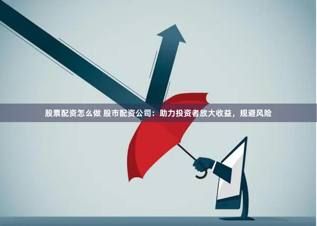 股票配资怎么做 股市配资公司：助力投资者放大收益，规避风险