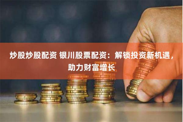 炒股炒股配资 银川股票配资：解锁投资新机遇，助力财富增长