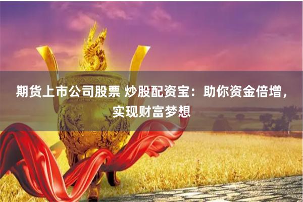 期货上市公司股票 炒股配资宝：助你资金倍增，实现财富梦想
