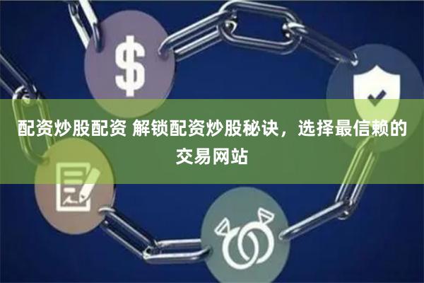 配资炒股配资 解锁配资炒股秘诀，选择最信赖的交易网站