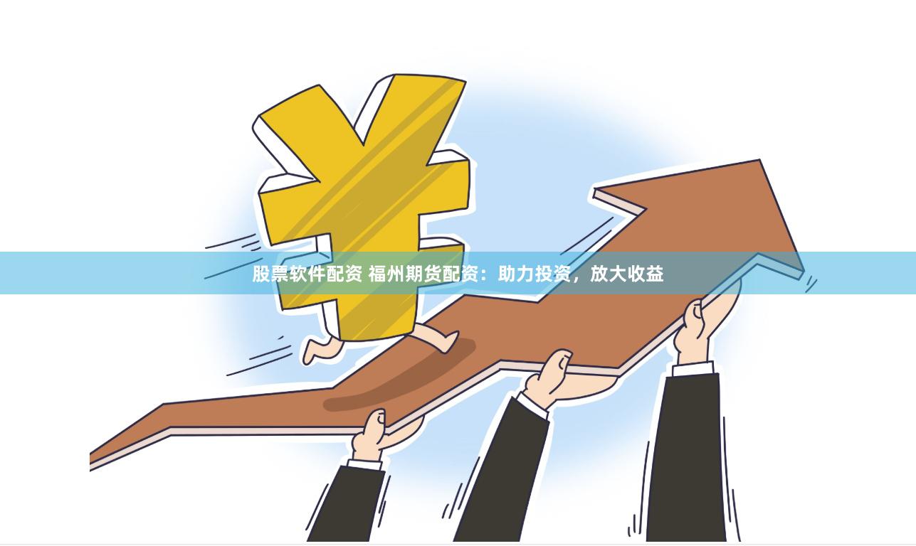 股票软件配资 福州期货配资：助力投资，放大收益