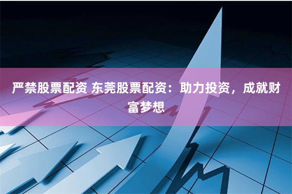 严禁股票配资 东莞股票配资：助力投资，成就财富梦想