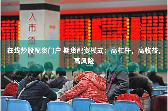在线炒股配资门户 期货配资模式：高杠杆，高收益，高风险
