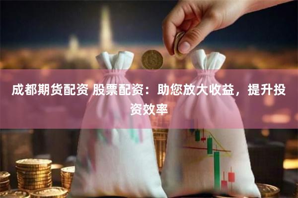 成都期货配资 股票配资：助您放大收益，提升投资效率
