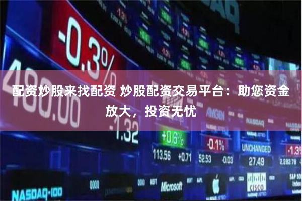 配资炒股来找配资 炒股配资交易平台：助您资金放大，投资无忧