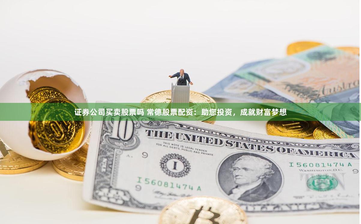 证券公司买卖股票吗 常德股票配资：助您投资，成就财富梦想