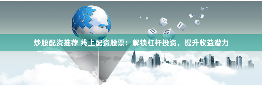 炒股配资推荐 线上配资股票：解锁杠杆投资，提升收益潜力
