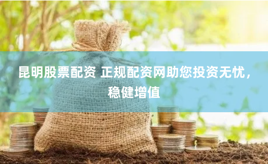 昆明股票配资 正规配资网助您投资无忧，稳健增值