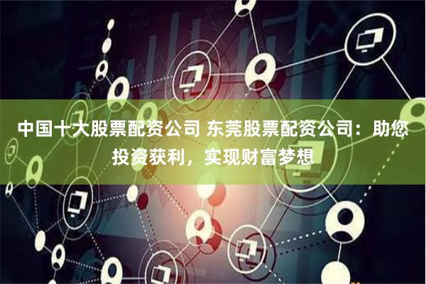 中国十大股票配资公司 东莞股票配资公司：助您投资获利，实现财富梦想