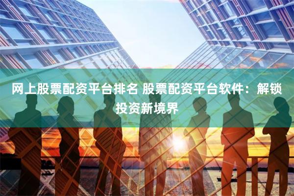 网上股票配资平台排名 股票配资平台软件：解锁投资新境界