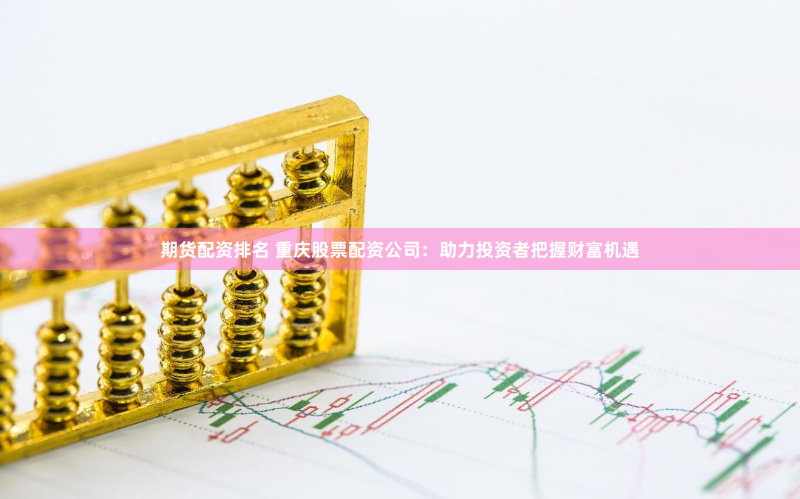 期货配资排名 重庆股票配资公司：助力投资者把握财富机遇