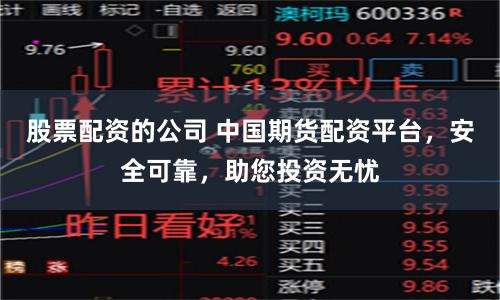 股票配资的公司 中国期货配资平台，安全可靠，助您投资无忧